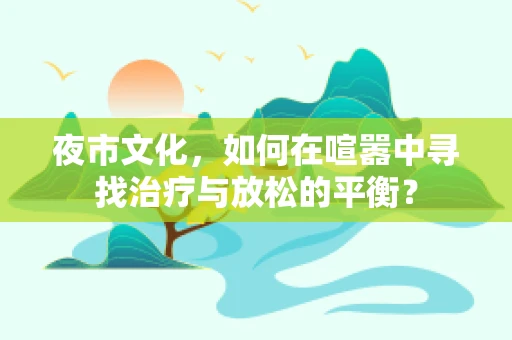 夜市文化，如何在喧嚣中寻找治疗与放松的平衡？