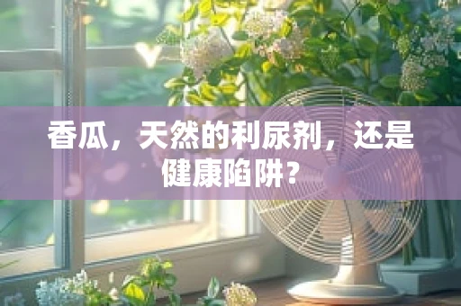 香瓜，天然的利尿剂，还是健康陷阱？