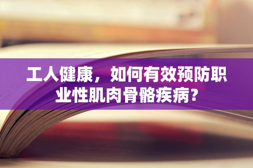 工人健康，如何有效预防职业性肌肉骨骼疾病？