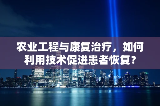 农业工程与康复治疗，如何利用技术促进患者恢复？