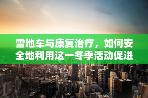雪地车与康复治疗，如何安全地利用这一冬季活动促进患者恢复？