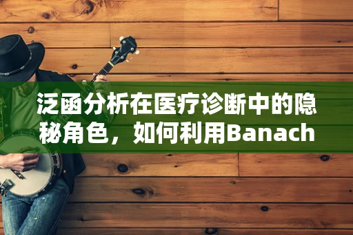 泛函分析在医疗诊断中的隐秘角色，如何利用Banach空间中的算子理论优化治疗方案？