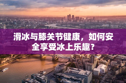 滑冰与膝关节健康，如何安全享受冰上乐趣？