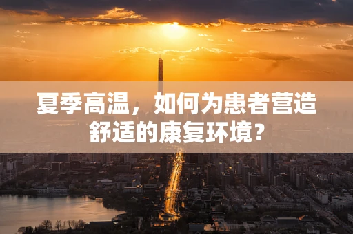 夏季高温，如何为患者营造舒适的康复环境？