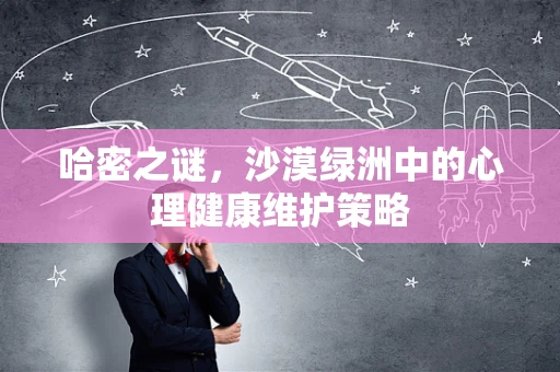 哈密之谜，沙漠绿洲中的心理健康维护策略