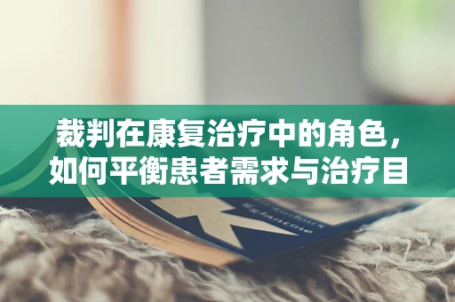 裁判在康复治疗中的角色，如何平衡患者需求与治疗目标？