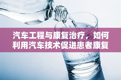 汽车工程与康复治疗，如何利用汽车技术促进患者康复？