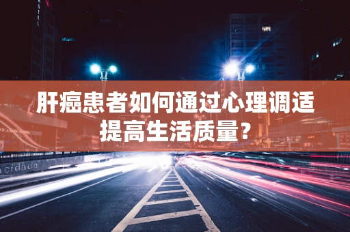 肝癌患者如何通过心理调适提高生活质量？