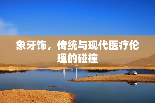 象牙饰，传统与现代医疗伦理的碰撞