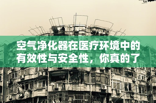 空气净化器在医疗环境中的有效性与安全性，你真的了解吗？