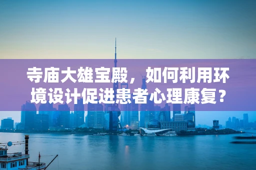 寺庙大雄宝殿，如何利用环境设计促进患者心理康复？