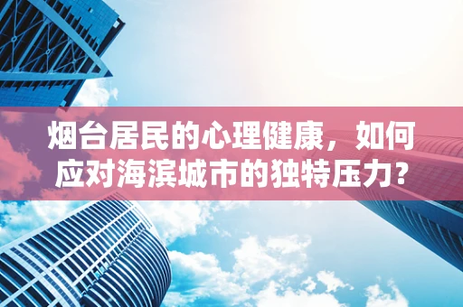 烟台居民的心理健康，如何应对海滨城市的独特压力？