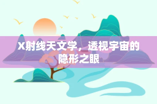 X射线天文学，透视宇宙的隐形之眼