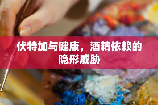 伏特加与健康，酒精依赖的隐形威胁