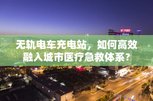 无轨电车充电站，如何高效融入城市医疗急救体系？