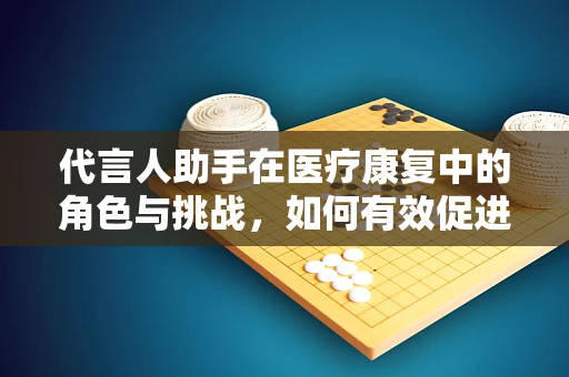 代言人助手在医疗康复中的角色与挑战，如何有效促进患者参与？