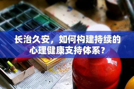 长治久安，如何构建持续的心理健康支持体系？