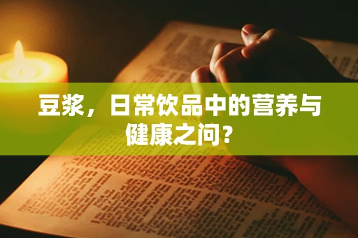 豆浆，日常饮品中的营养与健康之问？
