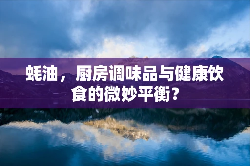 蚝油，厨房调味品与健康饮食的微妙平衡？