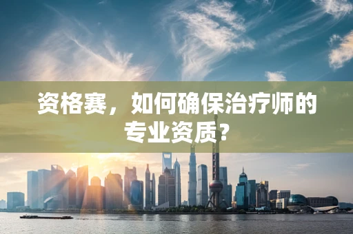 资格赛，如何确保治疗师的专业资质？