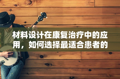 材料设计在康复治疗中的应用，如何选择最适合患者的治疗工具？