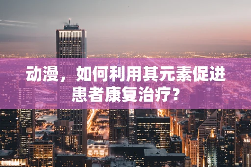 动漫，如何利用其元素促进患者康复治疗？