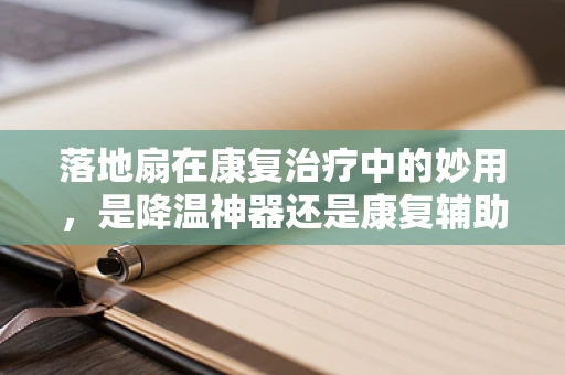 落地扇在康复治疗中的妙用，是降温神器还是康复辅助？