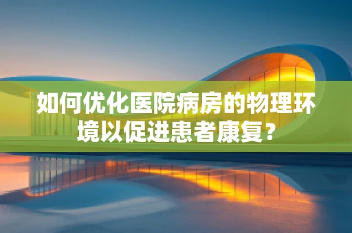 如何优化医院病房的物理环境以促进患者康复？