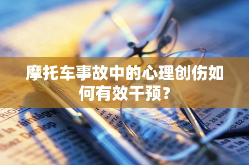 摩托车事故中的心理创伤如何有效干预？