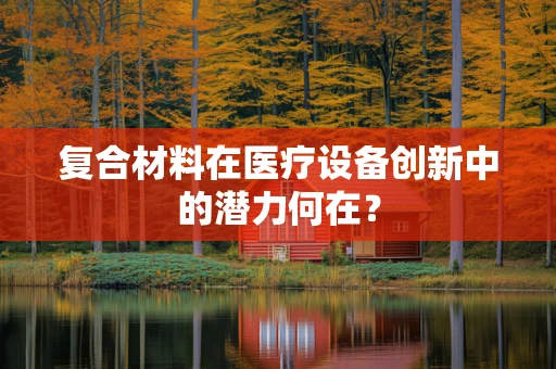 复合材料在医疗设备创新中的潜力何在？