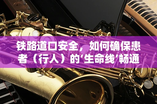 铁路道口安全，如何确保患者（行人）的‘生命线’畅通无阻？