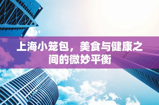 上海小笼包，美食与健康之间的微妙平衡