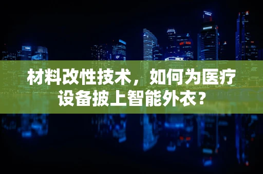 材料改性技术，如何为医疗设备披上智能外衣？