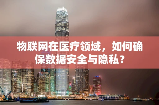 物联网在医疗领域，如何确保数据安全与隐私？