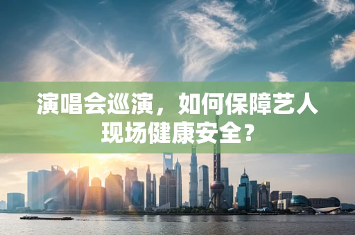 演唱会巡演，如何保障艺人现场健康安全？