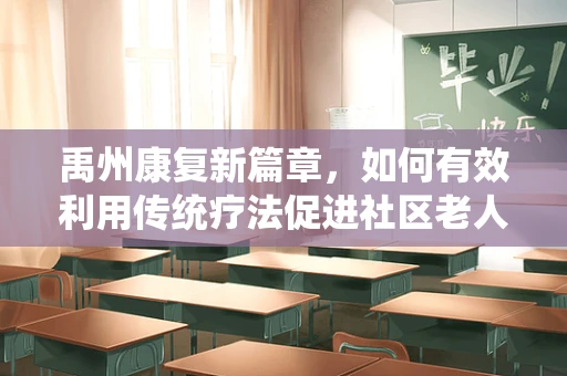 禹州康复新篇章，如何有效利用传统疗法促进社区老人健康？