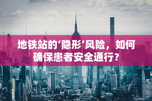 地铁站的‘隐形’风险，如何确保患者安全通行？