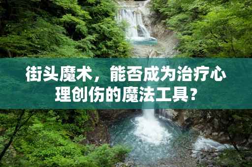 街头魔术，能否成为治疗心理创伤的魔法工具？