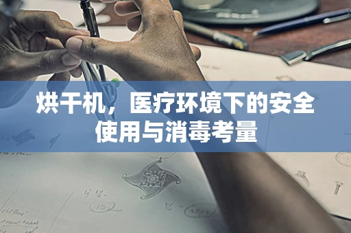 烘干机，医疗环境下的安全使用与消毒考量