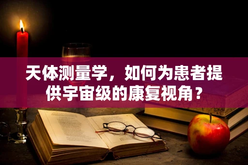 天体测量学，如何为患者提供宇宙级的康复视角？
