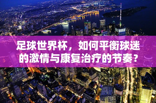 足球世界杯，如何平衡球迷的激情与康复治疗的节奏？