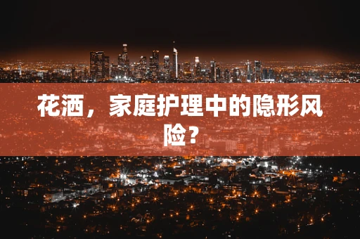 花洒，家庭护理中的隐形风险？
