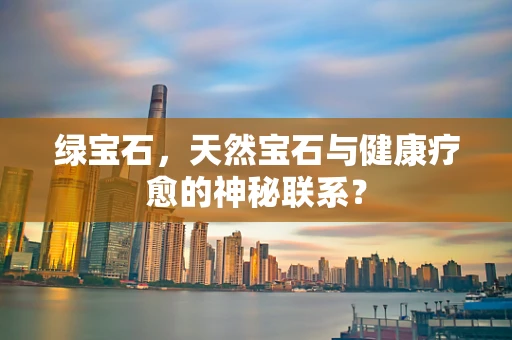 绿宝石，天然宝石与健康疗愈的神秘联系？