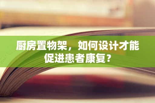 厨房置物架，如何设计才能促进患者康复？