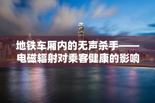 地铁车厢内的无声杀手——电磁辐射对乘客健康的影响？