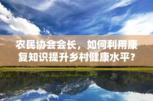 农民协会会长，如何利用康复知识提升乡村健康水平？