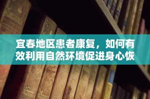 宜春地区患者康复，如何有效利用自然环境促进身心恢复？
