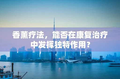 香薰疗法，能否在康复治疗中发挥独特作用？