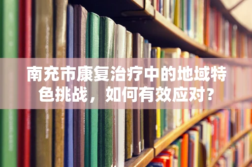 南充市康复治疗中的地域特色挑战，如何有效应对？