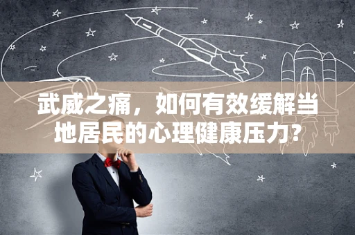 武威之痛，如何有效缓解当地居民的心理健康压力？